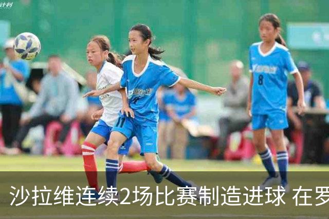 沙拉维连续2场比赛制造进球 在罗马进球已达50个
